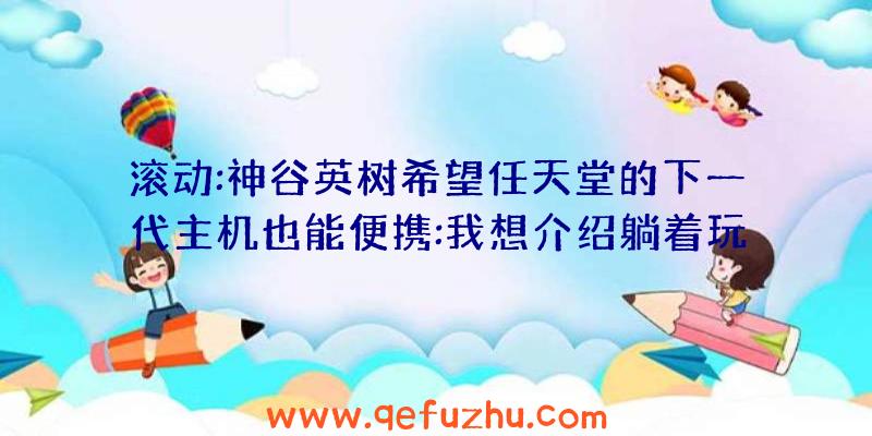 滚动:神谷英树希望任天堂的下一代主机也能便携:我想介绍躺着玩