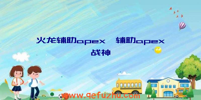 火龙辅助apex、辅助apex战神