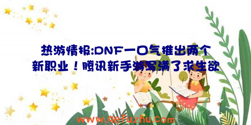 热游情报:DNF一口气推出两个新职业！腾讯新手游写满了求生欲（dnf手游资讯）