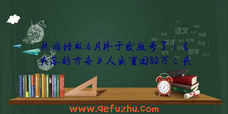 热游情报：6月终于发版号了！《失落的方舟》人气重回80万（失落的方舟国服最新消息）