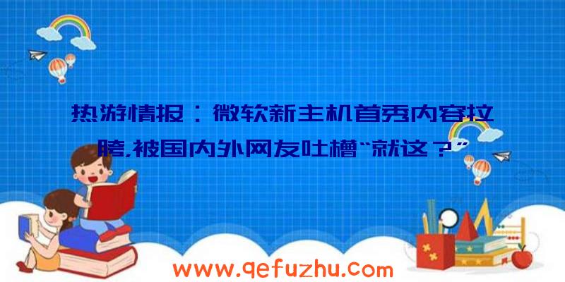 热游情报：微软新主机首秀内容拉胯，被国内外网友吐槽“就这？”