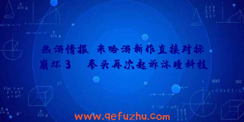 热游情报：米哈游新作直接对标《崩坏3》？拳头再次起诉沐瞳科技抄袭