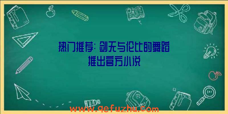 热门推荐:《剑无与伦比的舞蹈》推出官方小说