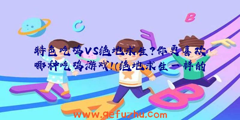 特色吃鸡VS绝地求生？你更喜欢哪种吃鸡游戏！（绝地求生一样的吃鸡游戏）