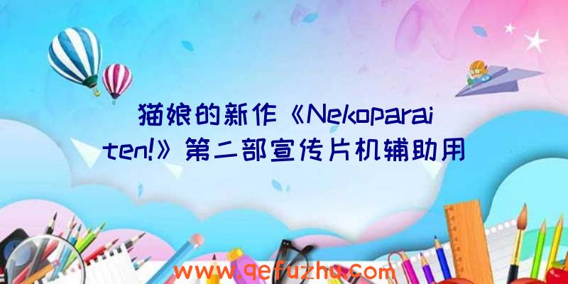 猫娘的新作《Nekoparaiten!》第二部宣传片机辅助用