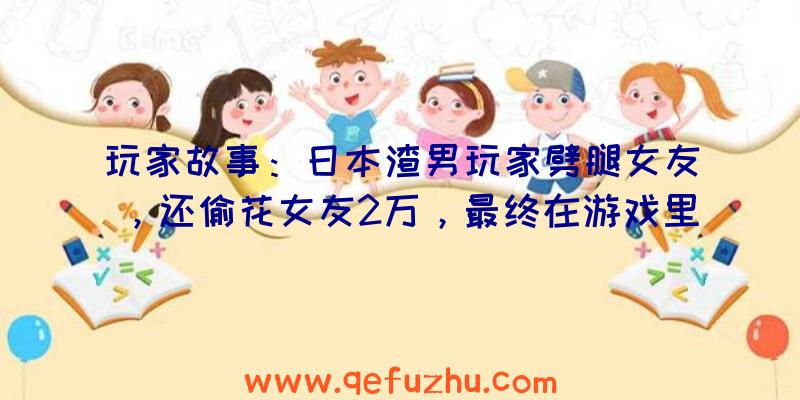 玩家故事：日本渣男玩家劈腿女友，还偷花女友2万，最终在游戏里被女友吊杀