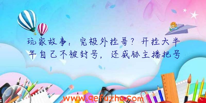 玩家故事：究极外挂哥？开挂大半年自己不被封号，还威胁主播把号被封了？