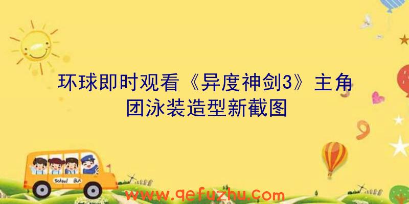 环球即时观看《异度神剑3》主角团泳装造型新截图