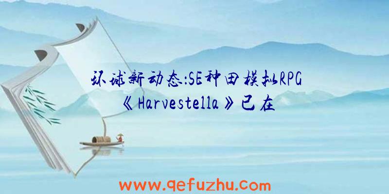 环球新动态：SE种田模拟RPG《Harvestella》已在NS/PC推出