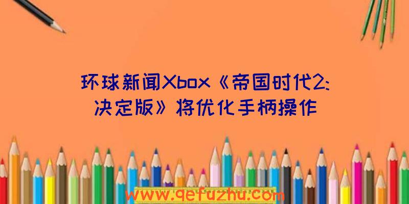 环球新闻Xbox《帝国时代2:决定版》将优化手柄操作