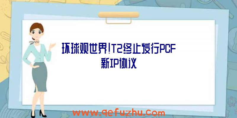 环球观世界!T2终止发行PCF新IP协议