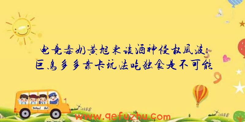 电竞毒奶黄旭东谈酒神侵权风波：巨鸟多多靠卡玩法吃独食是不可能的