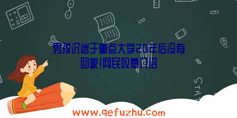 男孩沉迷于重点大学20年后没有回家!网民叹息介绍