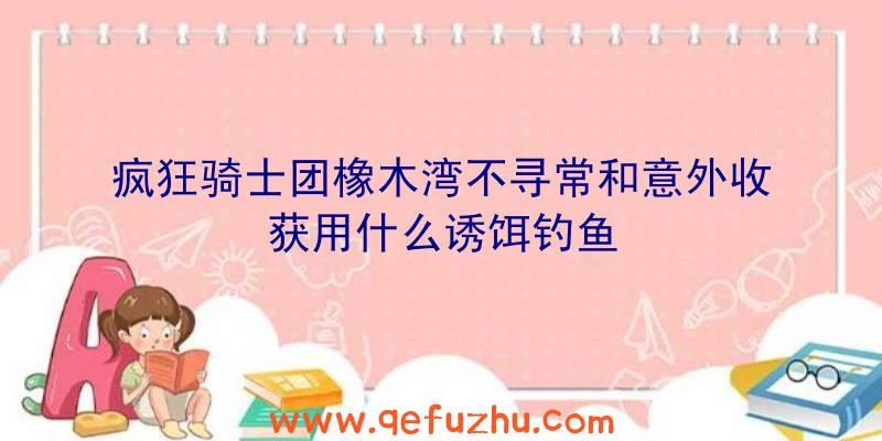 疯狂骑士团橡木湾不寻常和意外收获用什么诱饵钓鱼