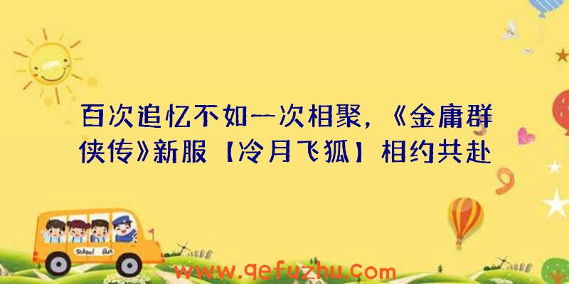 百次追忆不如一次相聚，《金庸群侠传》新服【冷月飞狐】相约共赴（金庸群侠传再战江湖令狐冲）