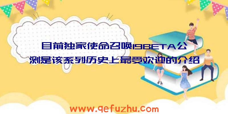 目前独家使命召唤19BETA公测是该系列历史上最受欢迎的介绍