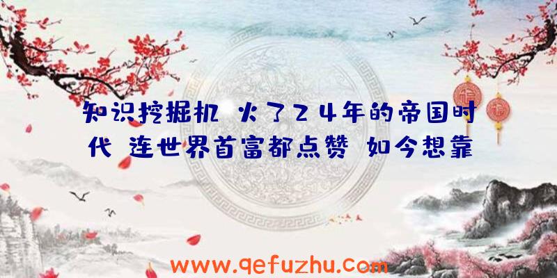 知识挖掘机：火了24年的帝国时代，连世界首富都点赞，如今想靠中国再火一把？