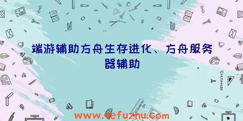 端游辅助方舟生存进化、方舟服务器辅助