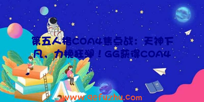 第五人格COA4焦点战：天神下凡，力挽狂澜！GG获得COA4全球总决赛冠军！（第五人格coa4比赛）