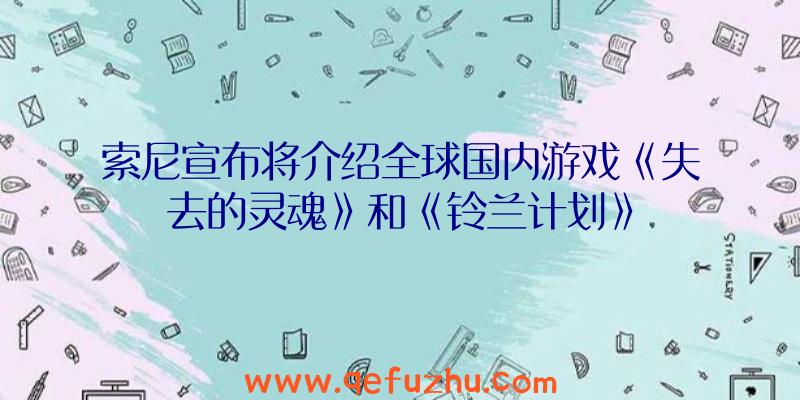 索尼宣布将介绍全球国内游戏《失去的灵魂》和《铃兰计划》