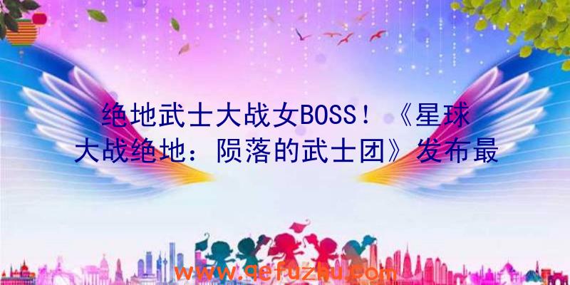 绝地武士大战女BOSS！《星球大战绝地：陨落的武士团》发布最新预告片