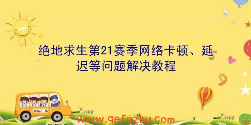 绝地求生第21赛季网络卡顿、延迟等问题解决教程