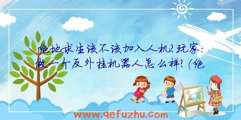 绝地求生该不该加入人机？玩家：做一个反外挂机器人怎么样？（绝地求生为什么加入人机）