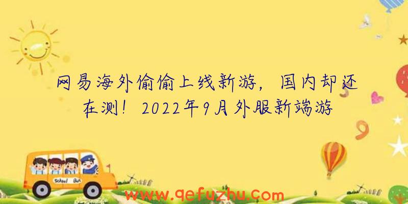 网易海外偷偷上线新游，国内却还在测！2022年9月外服新端游推荐！（网易最近新出的端游）