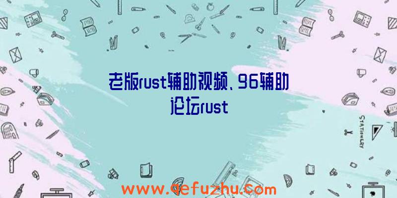 老版rust辅助视频、96辅助论坛rust