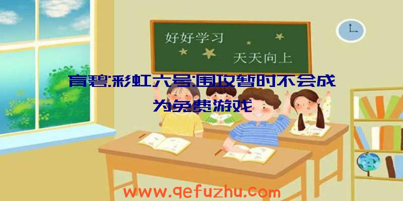 育碧:彩虹六号:围攻暂时不会成为免费游戏