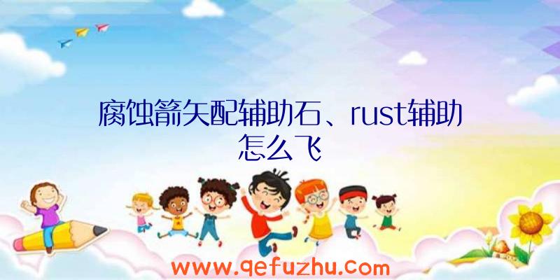 腐蚀箭矢配辅助石、rust辅助怎么飞