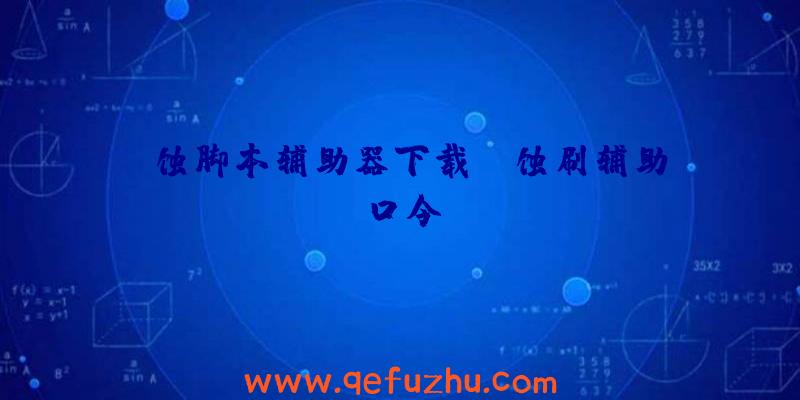 腐蚀脚本辅助器下载、腐蚀刷辅助口令