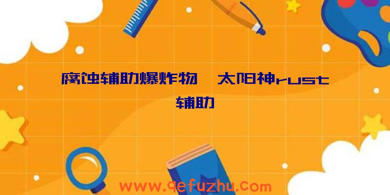 腐蚀辅助爆炸物、太阳神rust辅助