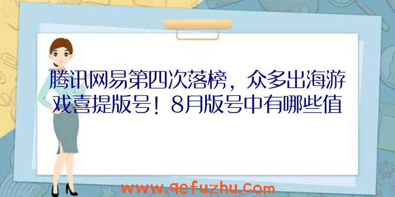 腾讯网易第四次落榜，众多出海游戏喜提版号！8月版号中有哪些值得关注的新游？