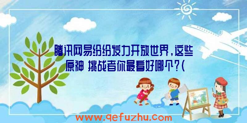 腾讯网易纷纷发力开放世界，这些《原神》挑战者你最看好哪个？（原神是腾讯还是网易）