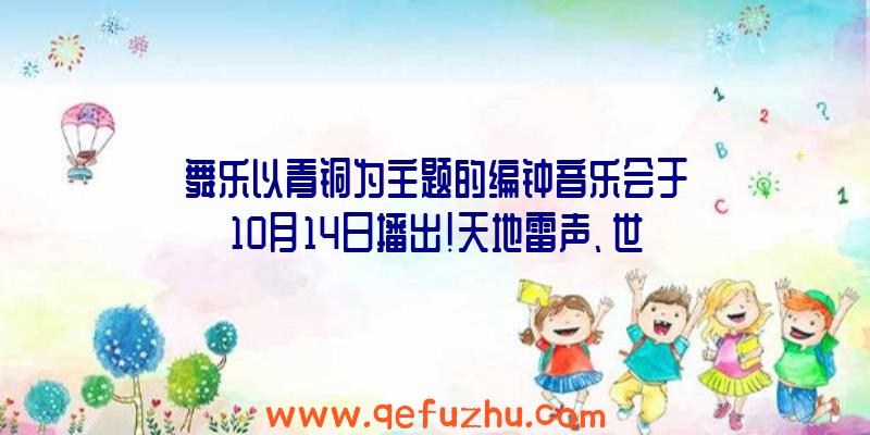 舞乐以青铜为主题的编钟音乐会于10月14日播出!天地雷声、世