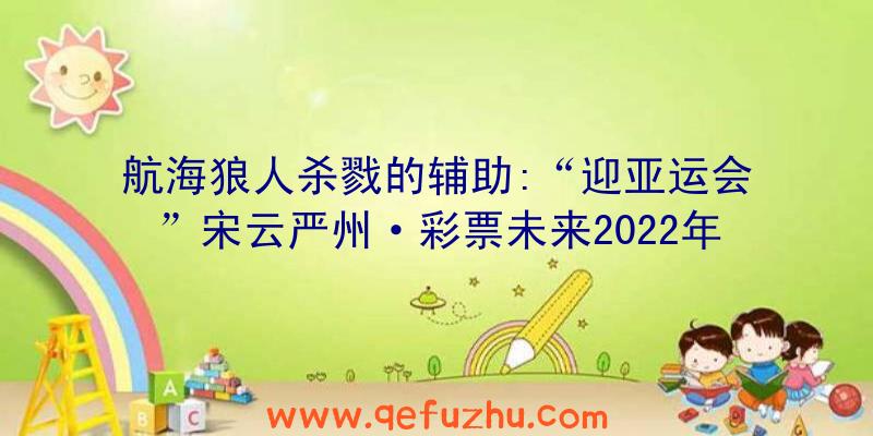 航海狼人杀戮的辅助:“迎亚运会”宋云严州·彩票未来2022年