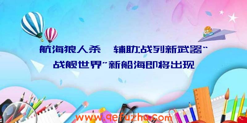 航海狼人杀戮辅助:战列新武器“战舰世界”新船海即将出现