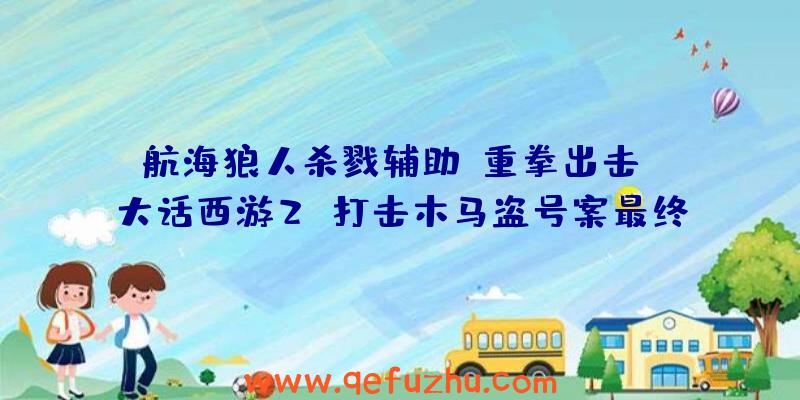 航海狼人杀戮辅助:重拳出击!《大话西游2》打击木马盗号案最终