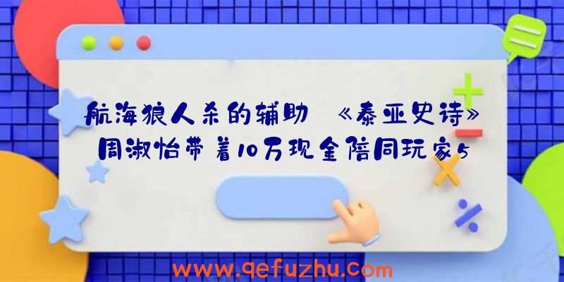 航海狼人杀的辅助:《泰亚史诗》周淑怡带着10万现金陪同玩家5