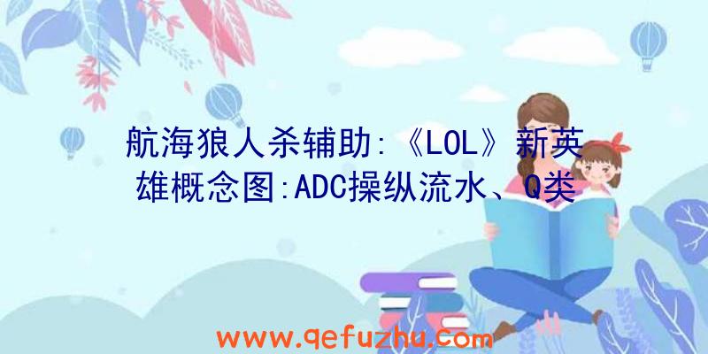 航海狼人杀辅助:《LOL》新英雄概念图:ADC操纵流水、Q类