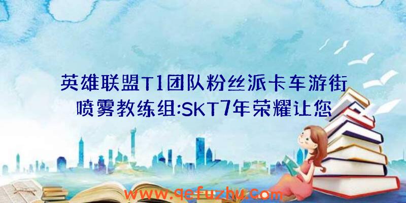 英雄联盟T1团队粉丝派卡车游街喷雾教练组:SKT7年荣耀让您