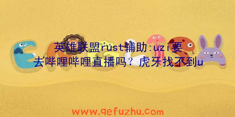 英雄联盟rust辅助:uzi要去哔哩哔哩直播吗？虎牙找不到u