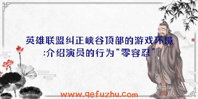 英雄联盟纠正峡谷顶部的游戏环境:介绍演员的行为“零容忍”