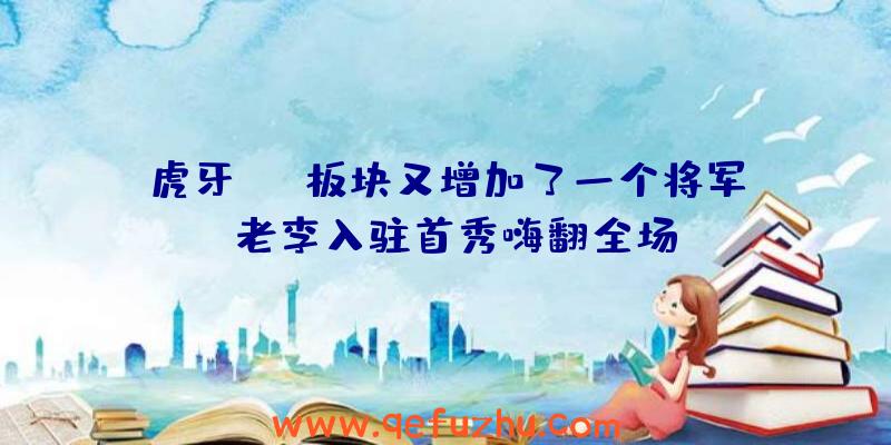 虎牙FPS板块又增加了一个将军,老李入驻首秀嗨翻全场