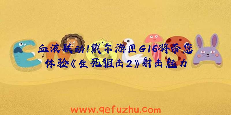 血液联动!戴尔游匣G16将带您体验《生死狙击2》射击魅力