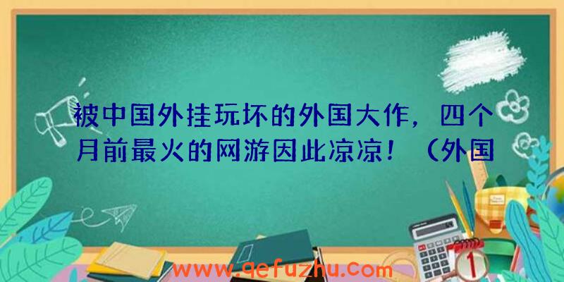 被中国外挂玩坏的外国大作，四个月前最火的网游因此凉凉！（外国游戏开挂）