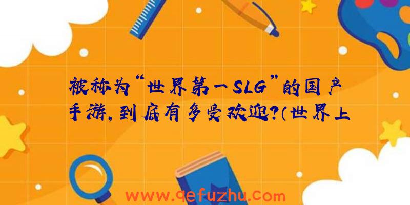 被称为“世界第一SLG”的国产手游，到底有多受欢迎？（世界上最火的slg手游）