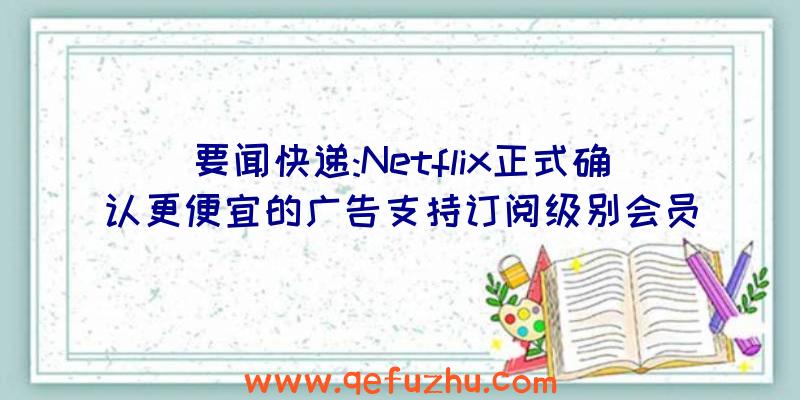 要闻快递:Netflix正式确认更便宜的广告支持订阅级别会员