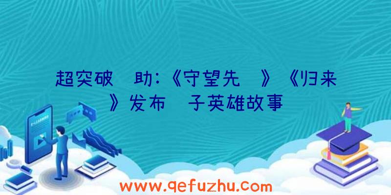 超突破辅助:《守望先锋》《归来》发布雾子英雄故事